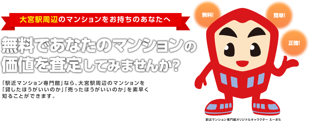 大宮駅周辺のマンションをお持ちのあなたへ無料であなたのマンションの価値を診断してみませんか?「駅近マンション専門館」なら、大宮駅周辺のマンションを
    「貸したほうがいいのか」「売ったほうがいいのか」を素早く
    知ることができます。